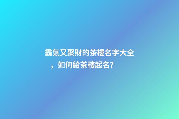 霸氣又聚財的茶樓名字大全，如何給茶樓起名？